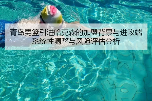 青岛男篮引进哈克森的加盟背景与进攻端系统性调整与风险评估分析