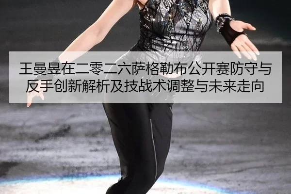 王曼昱在二零二六萨格勒布公开赛防守与反手创新解析及技战术调整与未来走向